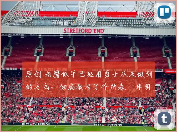 原创 老鹰似乎已经用勇士从未做到的方式，彻底激活了乔纳森・库明加