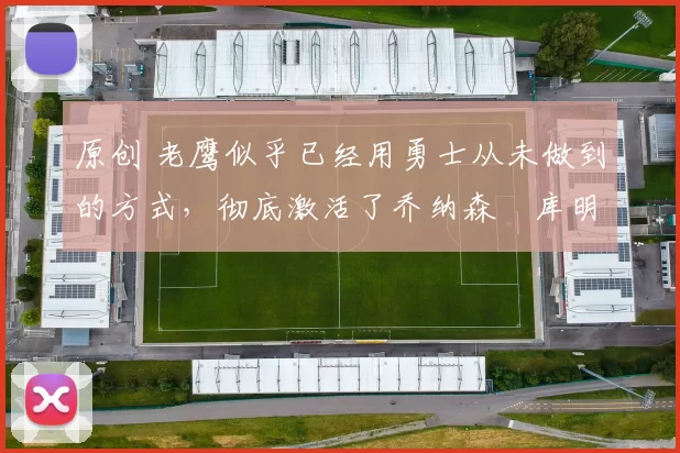 原创 老鹰似乎已经用勇士从未做到的方式,彻底激活了乔纳森・库明加