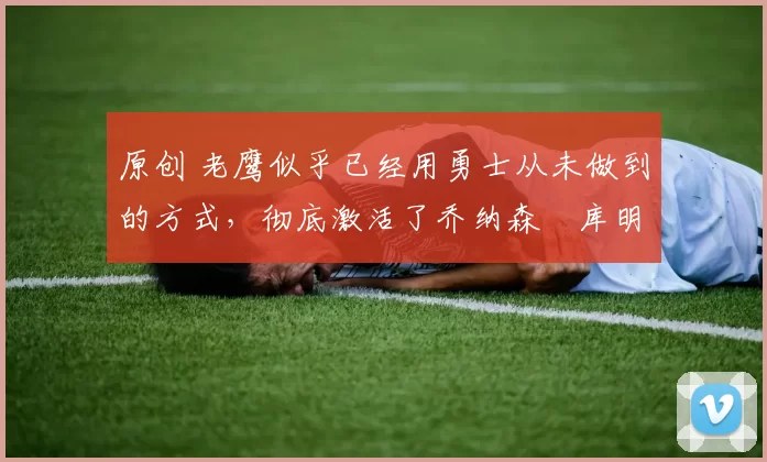 原创 老鹰似乎已经用勇士从未做到的方式,彻底激活了乔纳森・库明加