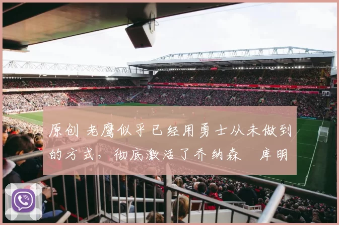 原创 老鹰似乎已经用勇士从未做到的方式，彻底激活了乔纳森・库明加