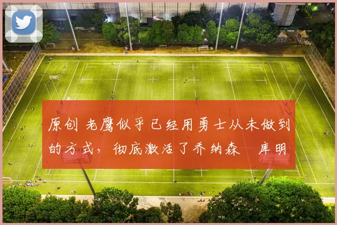 原创 老鹰似乎已经用勇士从未做到的方式,彻底激活了乔纳森・库明加