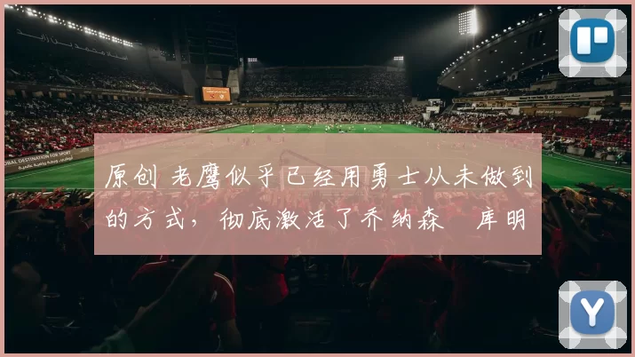 原创 老鹰似乎已经用勇士从未做到的方式，彻底激活了乔纳森・库明加