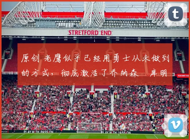 原创 老鹰似乎已经用勇士从未做到的方式，彻底激活了乔纳森・库明加