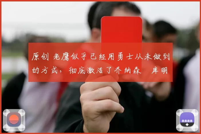 原创 老鹰似乎已经用勇士从未做到的方式，彻底激活了乔纳森・库明加