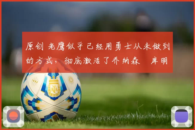 原创 老鹰似乎已经用勇士从未做到的方式，彻底激活了乔纳森・库明加