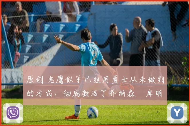 原创 老鹰似乎已经用勇士从未做到的方式，彻底激活了乔纳森・库明加
