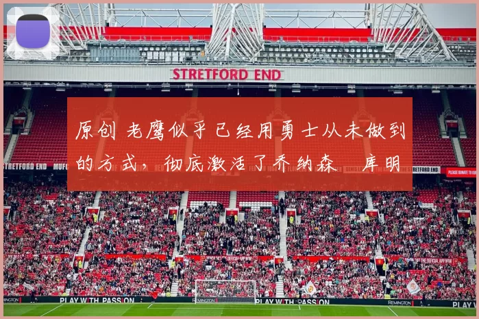 原创 老鹰似乎已经用勇士从未做到的方式，彻底激活了乔纳森・库明加