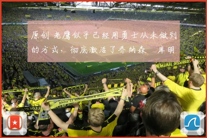 原创 老鹰似乎已经用勇士从未做到的方式,彻底激活了乔纳森・库明加