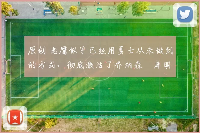 原创 老鹰似乎已经用勇士从未做到的方式，彻底激活了乔纳森・库明加