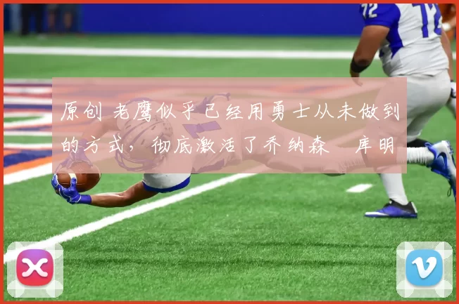 原创 老鹰似乎已经用勇士从未做到的方式,彻底激活了乔纳森・库明加