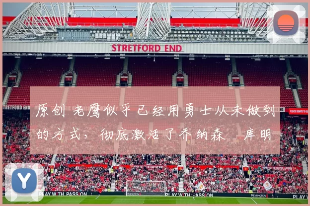 原创 老鹰似乎已经用勇士从未做到的方式,彻底激活了乔纳森・库明加