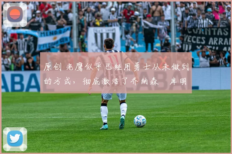 原创 老鹰似乎已经用勇士从未做到的方式,彻底激活了乔纳森・库明加