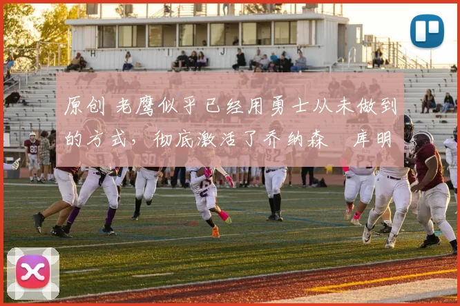 原创 老鹰似乎已经用勇士从未做到的方式，彻底激活了乔纳森・库明加