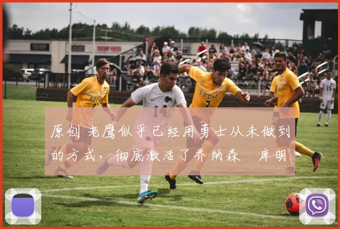 原创 老鹰似乎已经用勇士从未做到的方式，彻底激活了乔纳森・库明加