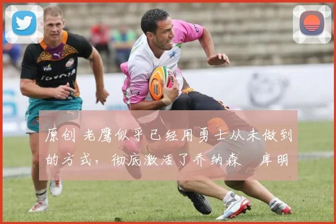 原创 老鹰似乎已经用勇士从未做到的方式,彻底激活了乔纳森・库明加