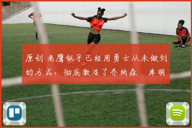 原创 老鹰似乎已经用勇士从未做到的方式,彻底激活了乔纳森・库明加