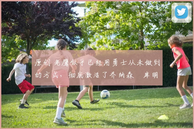 原创 老鹰似乎已经用勇士从未做到的方式,彻底激活了乔纳森・库明加