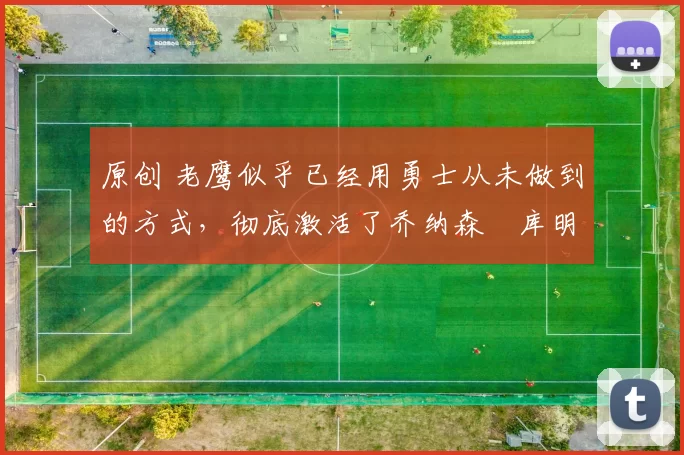 原创 老鹰似乎已经用勇士从未做到的方式，彻底激活了乔纳森・库明加