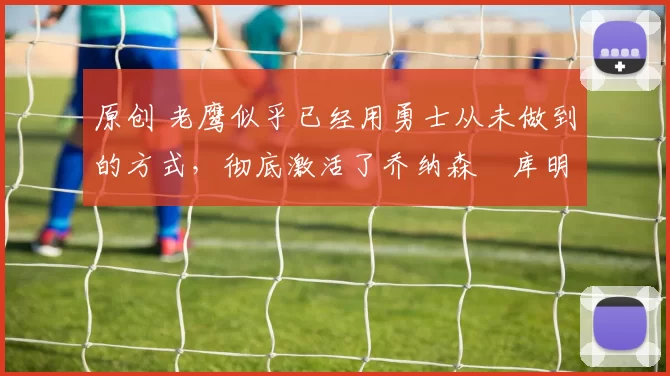 原创 老鹰似乎已经用勇士从未做到的方式,彻底激活了乔纳森・库明加