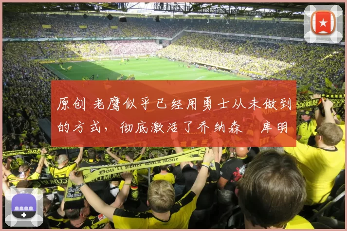 原创 老鹰似乎已经用勇士从未做到的方式，彻底激活了乔纳森・库明加