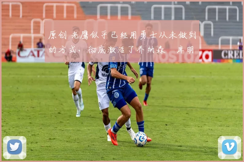 原创 老鹰似乎已经用勇士从未做到的方式,彻底激活了乔纳森・库明加