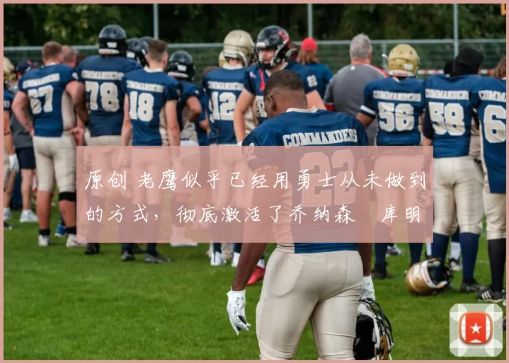 原创 老鹰似乎已经用勇士从未做到的方式,彻底激活了乔纳森・库明加