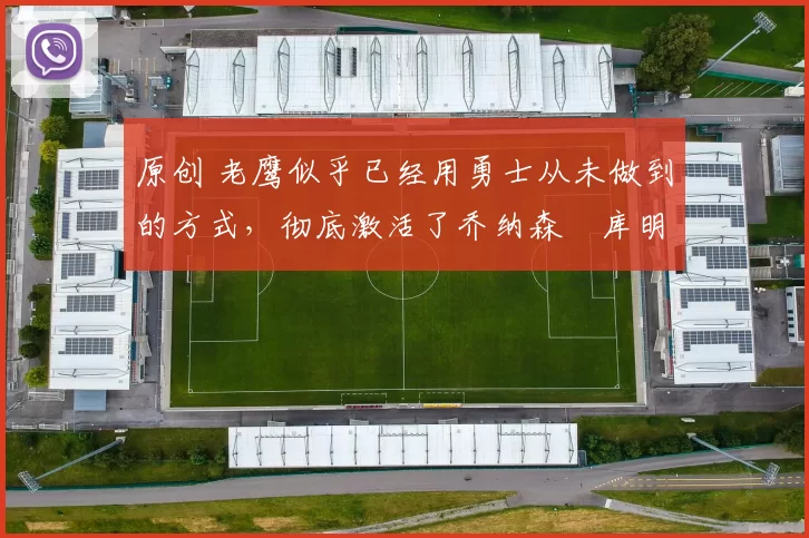 原创 老鹰似乎已经用勇士从未做到的方式,彻底激活了乔纳森・库明加