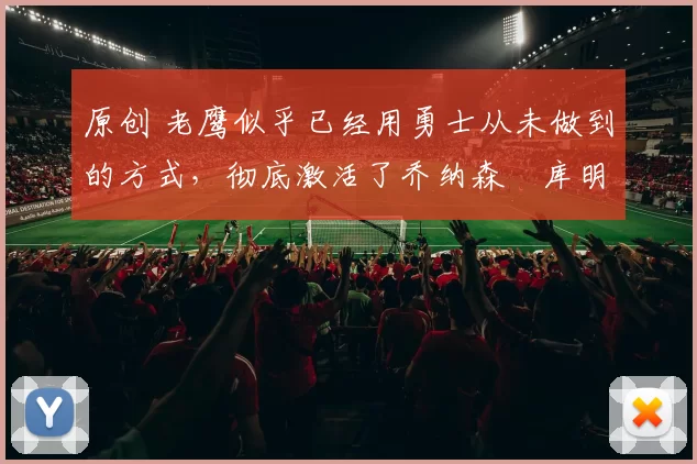 原创 老鹰似乎已经用勇士从未做到的方式，彻底激活了乔纳森・库明加