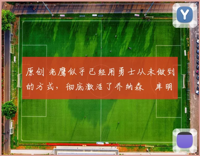 原创 老鹰似乎已经用勇士从未做到的方式，彻底激活了乔纳森・库明加