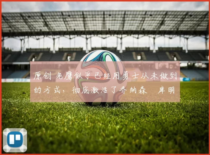 原创 老鹰似乎已经用勇士从未做到的方式,彻底激活了乔纳森・库明加