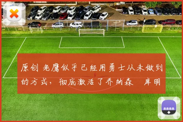 原创 老鹰似乎已经用勇士从未做到的方式，彻底激活了乔纳森・库明加