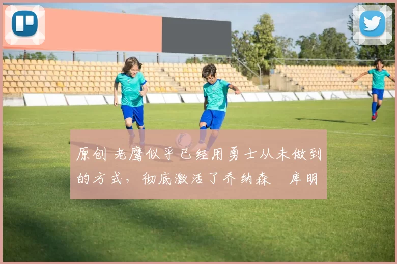 原创 老鹰似乎已经用勇士从未做到的方式,彻底激活了乔纳森・库明加