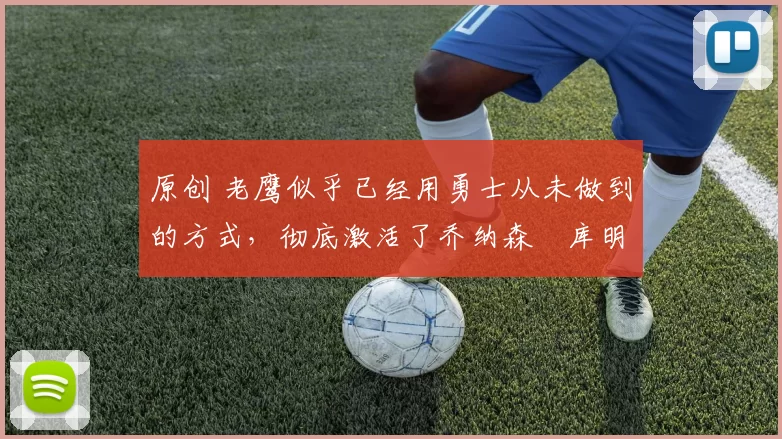 原创 老鹰似乎已经用勇士从未做到的方式,彻底激活了乔纳森・库明加