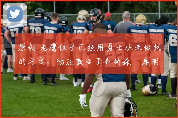 原创 老鹰似乎已经用勇士从未做到的方式,彻底激活了乔纳森・库明加