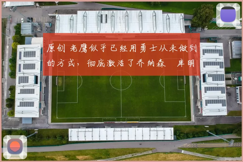 原创 老鹰似乎已经用勇士从未做到的方式,彻底激活了乔纳森・库明加