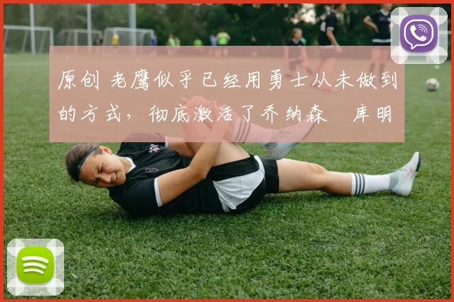 原创 老鹰似乎已经用勇士从未做到的方式，彻底激活了乔纳森・库明加