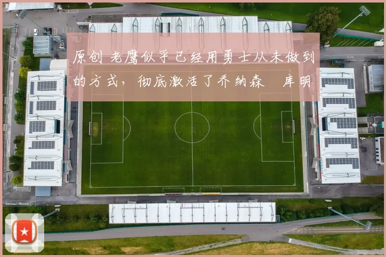 原创 老鹰似乎已经用勇士从未做到的方式,彻底激活了乔纳森・库明加