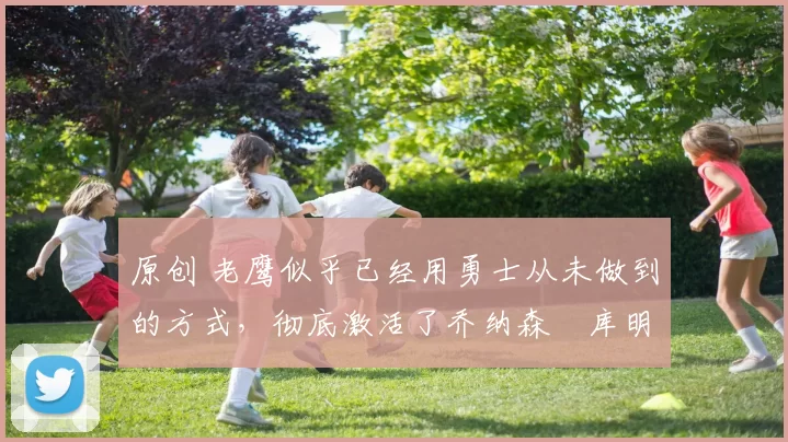 原创 老鹰似乎已经用勇士从未做到的方式,彻底激活了乔纳森・库明加