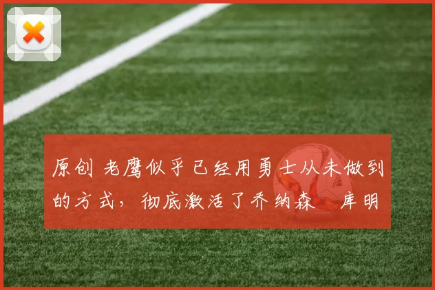 原创 老鹰似乎已经用勇士从未做到的方式，彻底激活了乔纳森・库明加