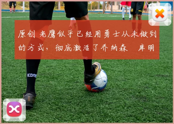 原创 老鹰似乎已经用勇士从未做到的方式，彻底激活了乔纳森・库明加