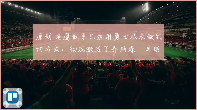 原创 老鹰似乎已经用勇士从未做到的方式，彻底激活了乔纳森・库明加