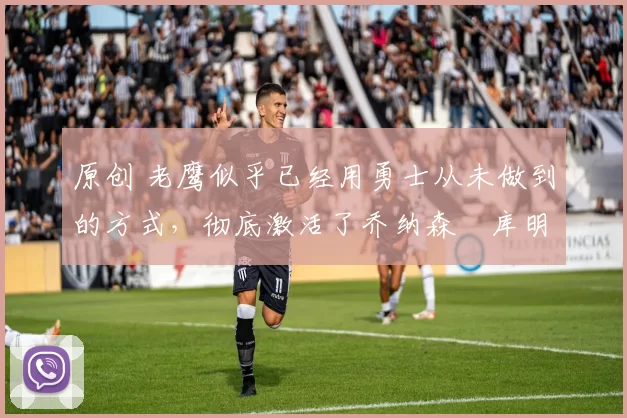 原创 老鹰似乎已经用勇士从未做到的方式,彻底激活了乔纳森・库明加
