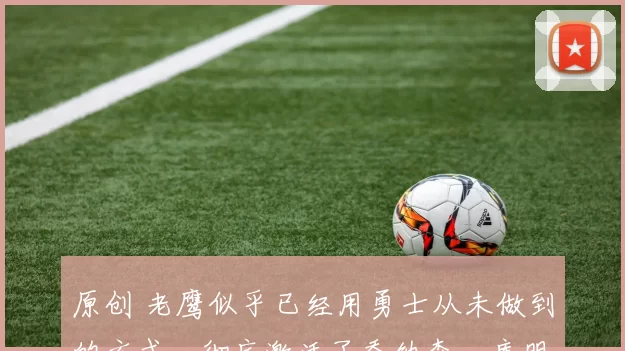 原创 老鹰似乎已经用勇士从未做到的方式,彻底激活了乔纳森・库明加