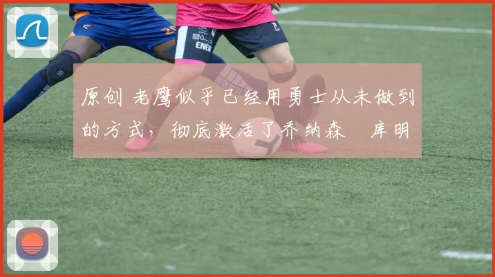 原创 老鹰似乎已经用勇士从未做到的方式,彻底激活了乔纳森・库明加