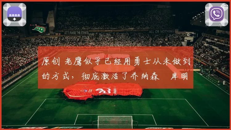 原创 老鹰似乎已经用勇士从未做到的方式，彻底激活了乔纳森・库明加