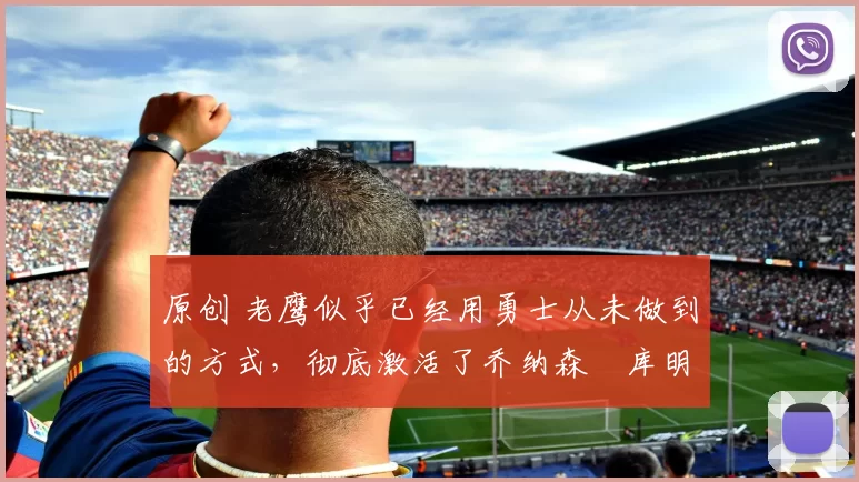 原创 老鹰似乎已经用勇士从未做到的方式,彻底激活了乔纳森・库明加