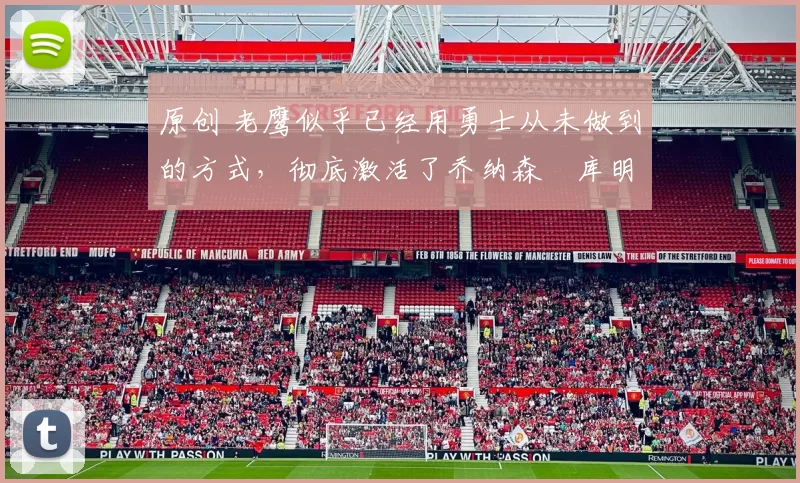 原创 老鹰似乎已经用勇士从未做到的方式，彻底激活了乔纳森・库明加