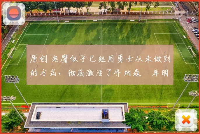 原创 老鹰似乎已经用勇士从未做到的方式，彻底激活了乔纳森・库明加