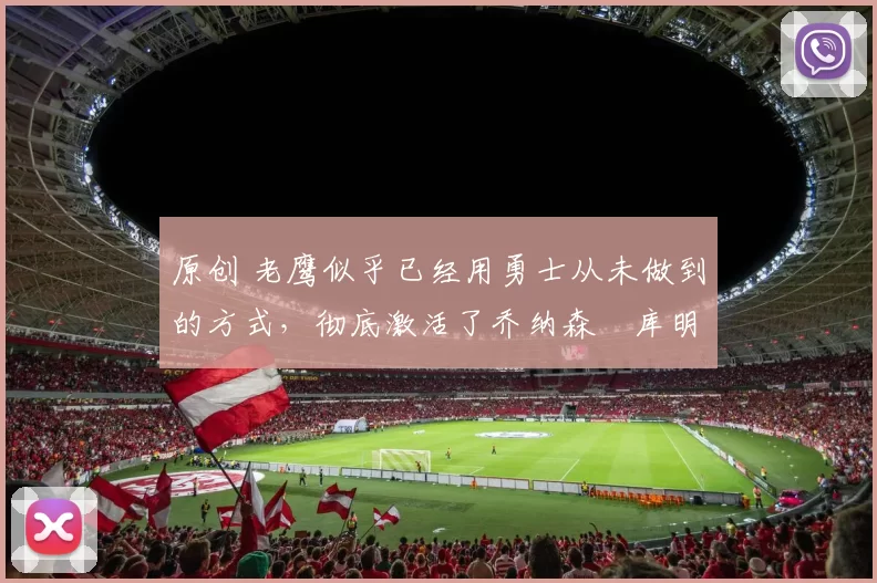 原创 老鹰似乎已经用勇士从未做到的方式,彻底激活了乔纳森・库明加