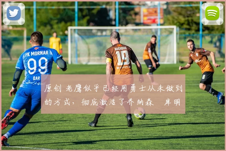 原创 老鹰似乎已经用勇士从未做到的方式,彻底激活了乔纳森・库明加